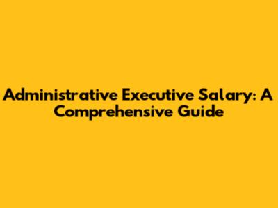 Administrative Executive Salary: A Comprehensive Guide