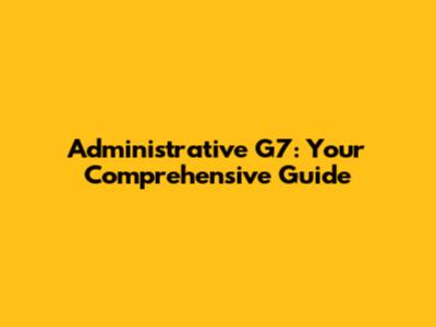 Administrative G7: Your Comprehensive Guide