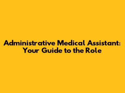 Administrative Medical Assistant: Your Guide to the Role