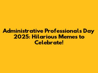 Administrative Professionals Day 2025: Hilarious Memes to Celebrate!