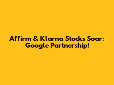 Affirm & Klarna Stocks Soar: Google Partnership!