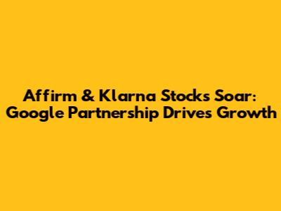 Affirm & Klarna Stocks Soar: Google Partnership Drives Growth
