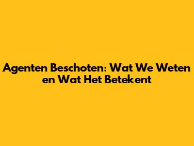 Agenten Beschoten: Wat We Weten en Wat Het Betekent