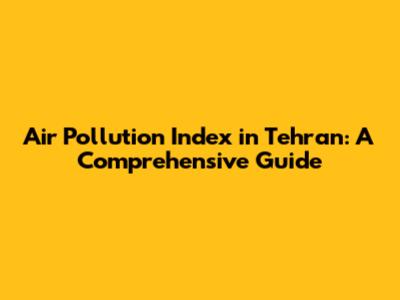 Air Pollution Index in Tehran: A Comprehensive Guide