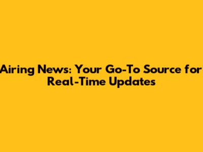 Airing News: Your Go-To Source for Real-Time Updates
