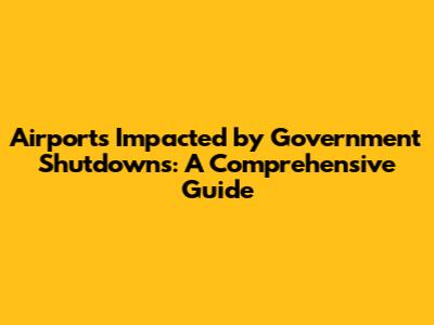 Airports Impacted by Government Shutdowns: A Comprehensive Guide