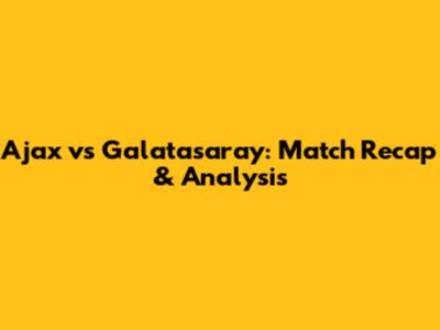 Ajax vs Galatasaray: Match Recap & Analysis