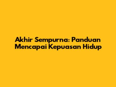 Akhir Sempurna: Panduan Mencapai Kepuasan Hidup