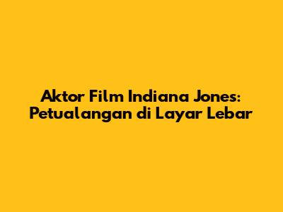 Aktor Film Indiana Jones: Petualangan di Layar Lebar