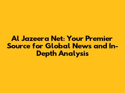 Al Jazeera Net: Your Premier Source for Global News and In-Depth Analysis
