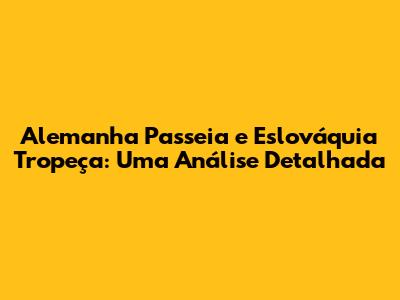 Alemanha Passeia e Eslováquia Tropeça: Uma Análise Detalhada