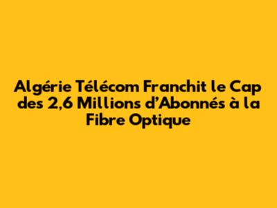 Algérie Télécom Franchit le Cap des 2,6 Millions d’Abonnés à la Fibre Optique