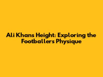 Ali Khan's Height: Exploring the Footballer's Physique