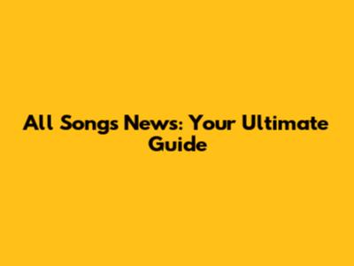 All Songs News: Your Ultimate Guide