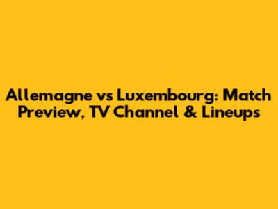 Allemagne vs Luxembourg: Match Preview, TV Channel & Lineups