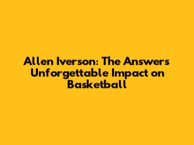 Allen Iverson: The Answer's Unforgettable Impact on Basketball