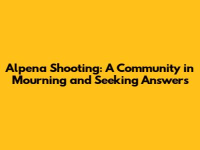 Alpena Shooting: A Community in Mourning and Seeking Answers