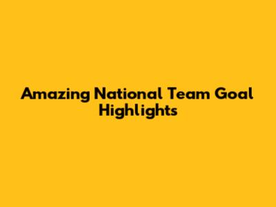 Amazing National Team Goal Highlights