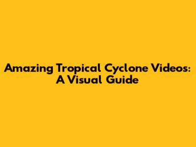 Amazing Tropical Cyclone Videos: A Visual Guide
