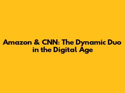 Amazon & CNN: The Dynamic Duo in the Digital Age