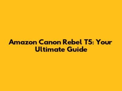 Amazon Canon Rebel T5: Your Ultimate Guide
