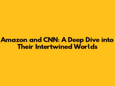 Amazon and CNN: A Deep Dive into Their Intertwined Worlds