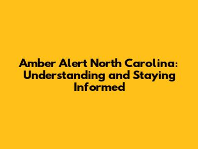 Amber Alert North Carolina: Understanding and Staying Informed