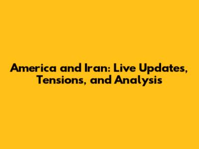 America and Iran: Live Updates, Tensions, and Analysis