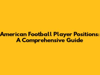 American Football Player Positions: A Comprehensive Guide