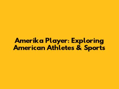 Amerika Player: Exploring American Athletes & Sports