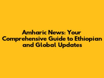 Amharic News: Your Comprehensive Guide to Ethiopian and Global Updates