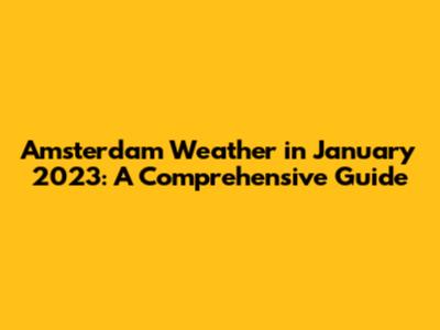Amsterdam Weather in January 2023: A Comprehensive Guide