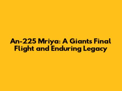 An-225 Mriya: A Giant's Final Flight and Enduring Legacy