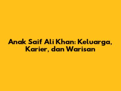 Anak Saif Ali Khan: Keluarga, Karier, dan Warisan