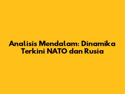 Analisis Mendalam: Dinamika Terkini NATO dan Rusia