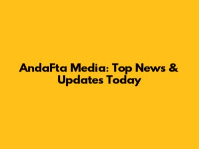 AndaFta Media: Top News & Updates Today