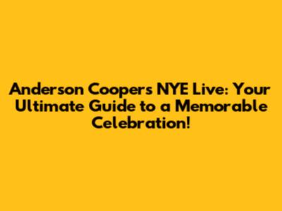 Anderson Cooper's NYE Live: Your Ultimate Guide to a Memorable Celebration!