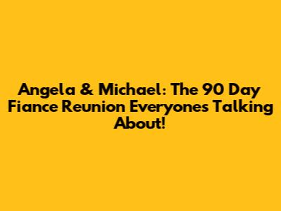 Angela & Michael: The 90 Day Fiance Reunion Everyone's Talking About!