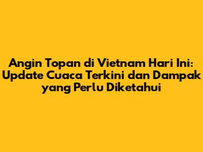 Angin Topan di Vietnam Hari Ini: Update Cuaca Terkini dan Dampak yang Perlu Diketahui
