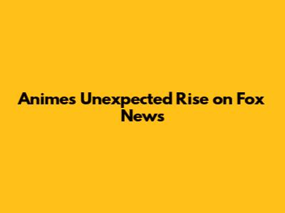 Anime's Unexpected Rise on Fox News