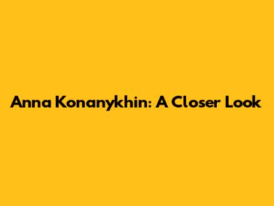 Anna Konanykhin: A Closer Look