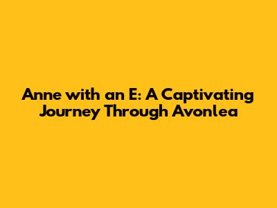 Anne with an E: A Captivating Journey Through Avonlea