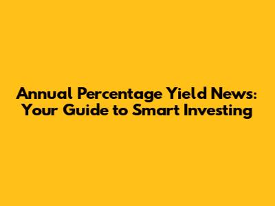 Annual Percentage Yield News: Your Guide to Smart Investing