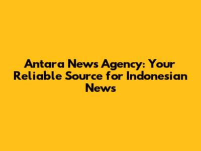 Antara News Agency: Your Reliable Source for Indonesian News