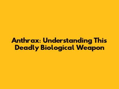 Anthrax: Understanding This Deadly Biological Weapon