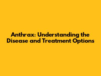 Anthrax: Understanding the Disease and Treatment Options
