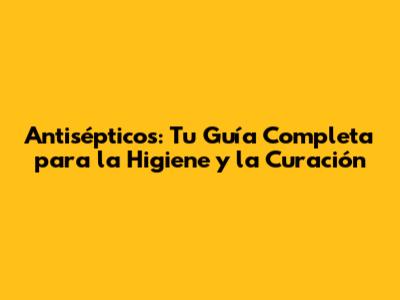Antisépticos: Tu Guía Completa para la Higiene y la Curación
