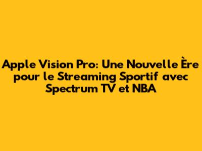 Apple Vision Pro: Une Nouvelle Ère pour le Streaming Sportif avec Spectrum TV et NBA