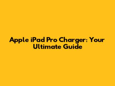 Apple iPad Pro Charger: Your Ultimate Guide