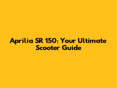 Aprilia SR 150: Your Ultimate Scooter Guide